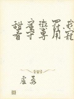 甜蜜惩罚.我是看守专用宠免费看