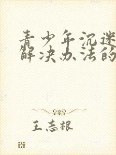 青少年沉迷游戏解决办法的