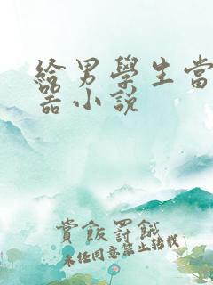 给男学生当肉便器小说