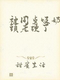 被同桌吸奶头奶头老硬了