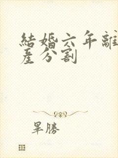 结婚六年离婚财产分割