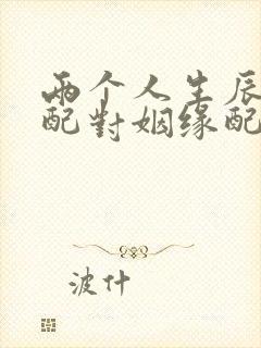 两个人生辰八字配对姻缘配对