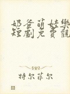 奶爸萌娃乐翻天短剧免费观看全集