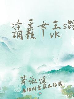 冷柔女王s踩踏调教丨vk