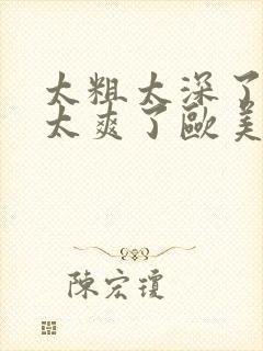 太粗太深了太紧太爽了欧美网站