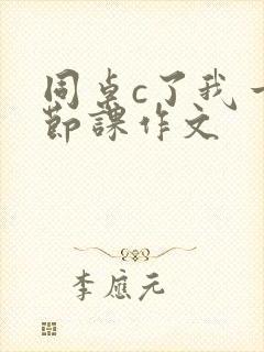 同桌c了我一整节课作文