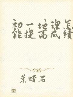 初一地理怎样才能提高成绩呢