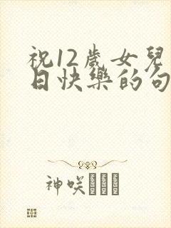 祝12岁女儿生日快乐的句子暖心