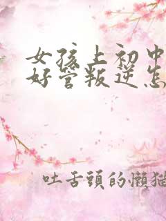 女孩上初中后不好管叛逆怎么办