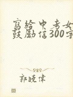 写给中考女儿的鼓励信300字