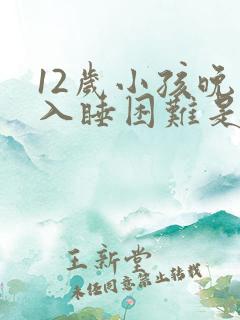 12岁小孩晚上入睡困难是什么原因