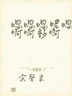 嗯嗯嗯呢嗯呢啊啊啊动啊