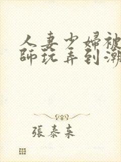 人妻少妇被按摩师玩弄到潮喷