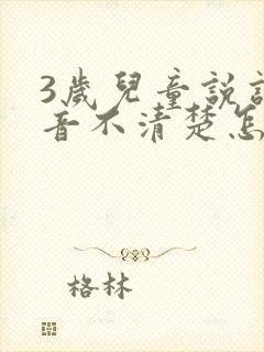 3岁儿童说话发音不清楚怎么办