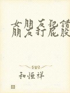 女朋友犯错被男朋友打屁股