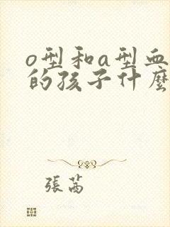 o型和a型血生的孩子什么血型