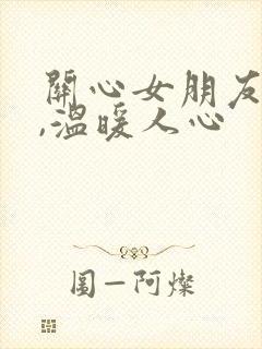 关心女朋友的话,温暖人心