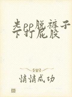 光pp脱裤子趴下打屁股