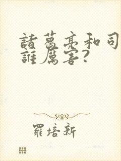 诸葛亮和司马懿谁厉害?