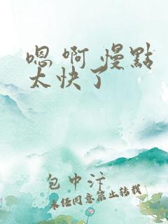 嗯 啊 慢点 太快了