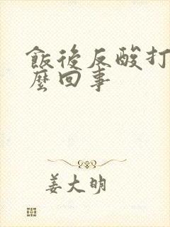 饭后反酸打嗝怎么回事