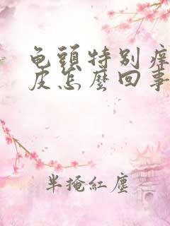 龟头特别痒还脱皮怎么回事