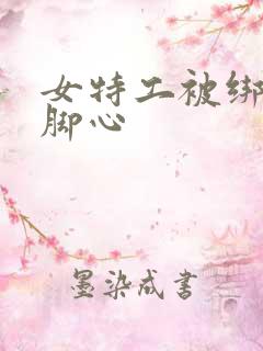 女特工被绑架挠脚心