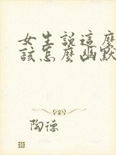 女生说这么好啊该怎么幽默的回复