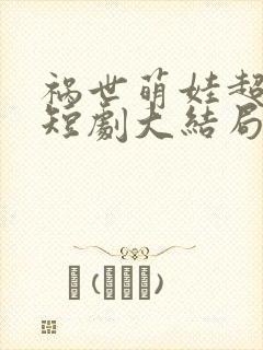 祸世萌娃超能打短剧大结局