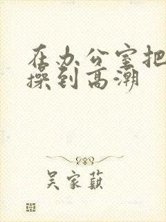 在办公室把秘书操到高潮