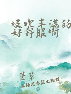 吸吮丰满的乳房好舒服啊