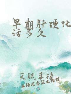 早期肝硬化还能活多久