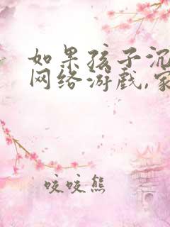 如果孩子沉迷于网络游戏,家长该怎么办?