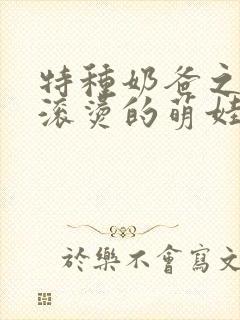 特种奶爸之热辣滚烫的萌娃短剧免费