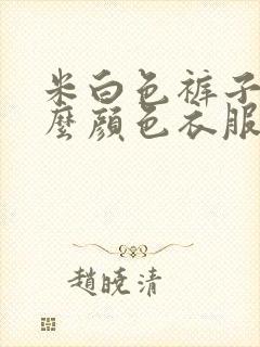 米白色裤子搭什么颜色衣服好看