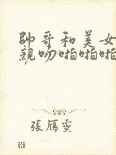 帅哥和美女上床亲吻啪啪啪