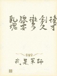 乳腺微创后有硬块要多久才能消下去?