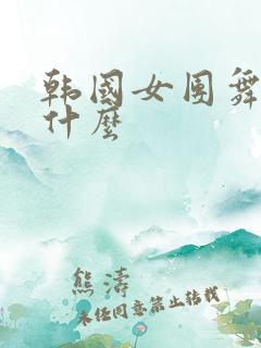 韩国女团舞蹈是什么