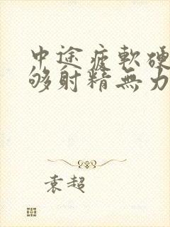 中途疲软硬度不够射精无力吃什么药