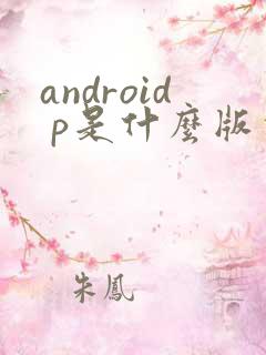 android p是什么版本