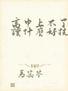 高中上不了可以读什么好技校