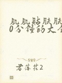 肌肌贴肤肤肤30分钟的大全