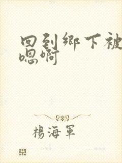 回到乡下被继h嗯啊