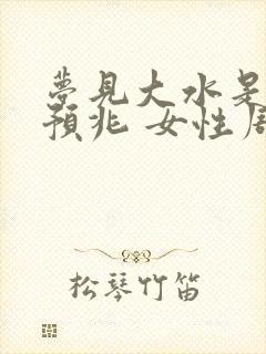 梦见大水是什么预兆 女性周公解梦