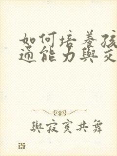 如何培养孩子沟通能力与交往能力