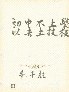 初中不上学了可以去上技校吗