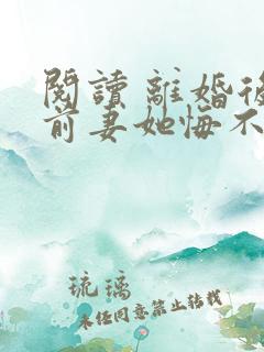 阅读 离婚后,前妻她悔不当初