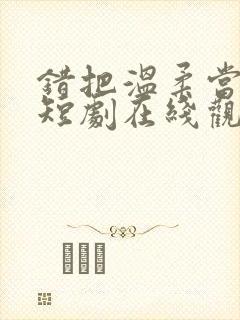 错把温柔当情深短剧在线观看全集