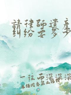 请律师遗产继承纠纷要多少钱