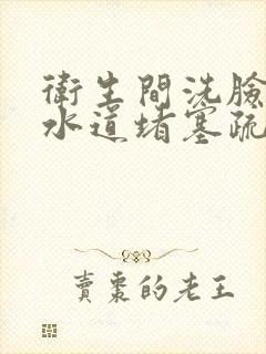 卫生间洗脸盆下水道堵塞疏通的最好办法